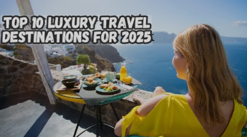 10 Luxury Travel Destinations For 2025
